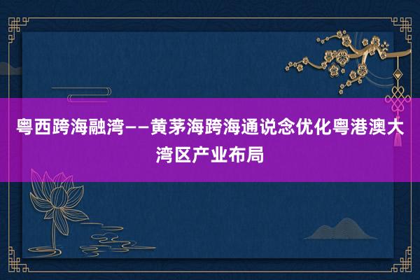 粤西跨海融湾——黄茅海跨海通说念优化粤港澳大湾区产业布局