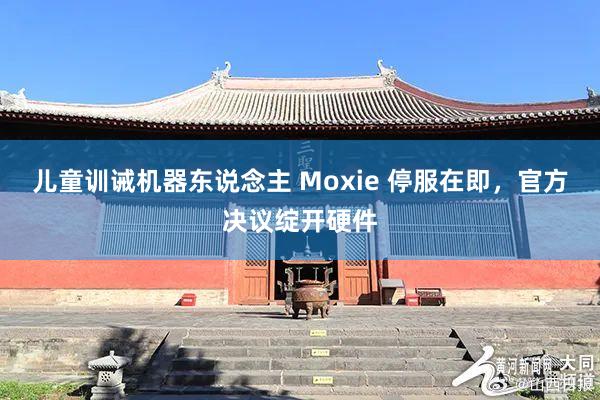 儿童训诫机器东说念主 Moxie 停服在即，官方决议绽开硬件